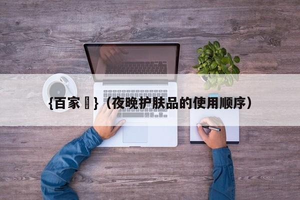 {百家樂}(夜晚护肤品的使用顺序)