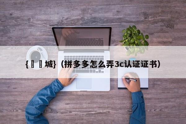 {娛樂城}(拼多多怎么弄3c认证证书)