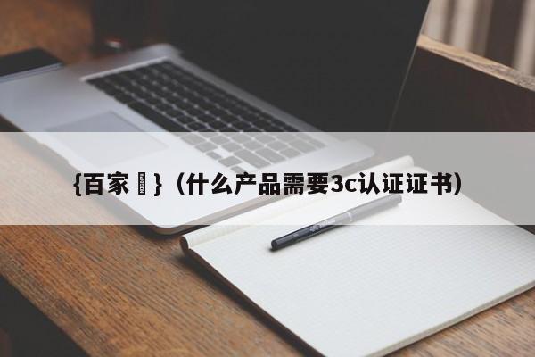 {百家樂}(什么产品需要3c认证证书)