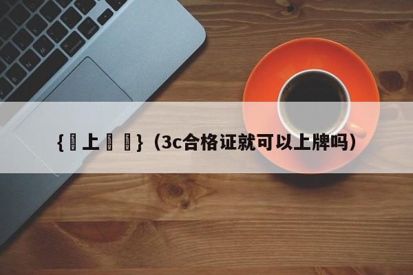 {線上賭場}(3c合格证就可以上牌吗)