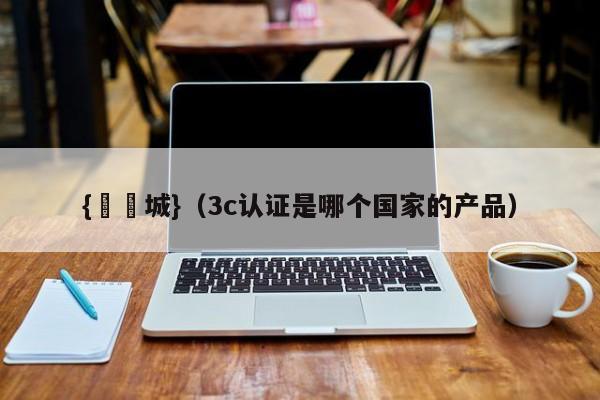 {娛樂城}(3c认证是哪个国家的产品)
