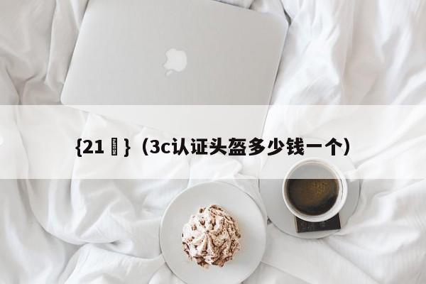 {21點}(3c认证头盔多少钱一个)